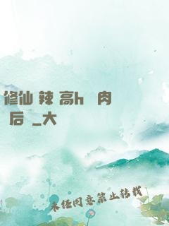 修仙 辣 高h 濃肉 后宮